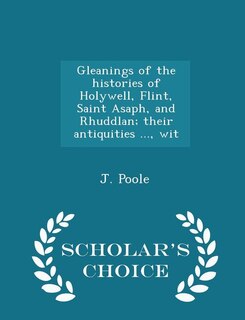 Couverture_Gleanings of the histories of Holywell, Flint, Saint Asaph, and Rhuddlan; their antiquities ..., wit - Scholar's Choice Edition