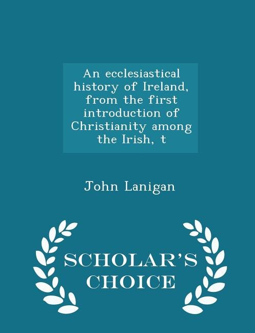 An ecclesiastical history of Ireland, from the first introduction of Christianity among the Irish, t - Scholar's Choice Edition
