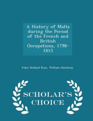 A History of Malta during the Period of the French and British Occupations, 1798-1815 - Scholar's Choice Edition