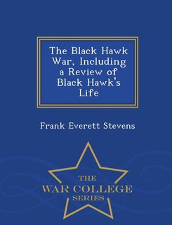Front cover_The Black Hawk War, Including a Review of Black Hawk's Life - War College Series