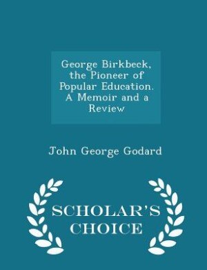 George Birkbeck, the Pioneer of Popular Education. A Memoir and a Review - Scholar's Choice Edition