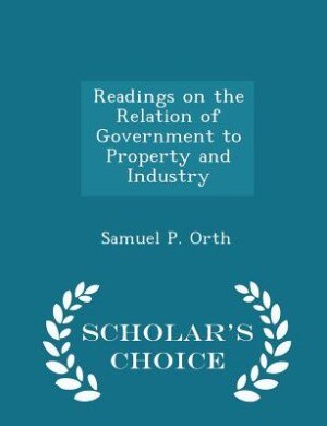 Readings on the Relation of Government to Property and Industry - Scholar's Choice Edition