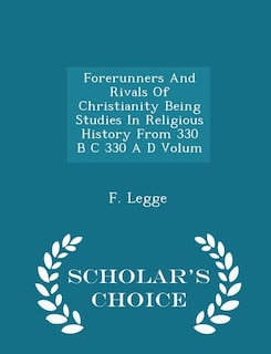 Forerunners And Rivals Of Christianity Being Studies In Religious History From 330 B C 330 A D Volum - Scholar's Choice Edition