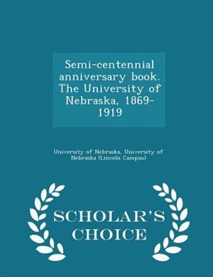 Couverture_Semi-centennial anniversary book. The University of Nebraska, 1869-1919 - Scholar's Choice Edition