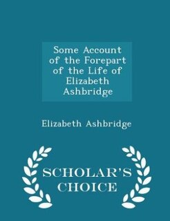 Some Account of the Forepart of the Life of Elizabeth Ashbridge - Scholar's Choice Edition