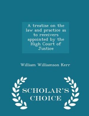Front cover_A treatise on the law and practice as to receivers appointed by the High Court of Justice - Scholar's Choice Edition