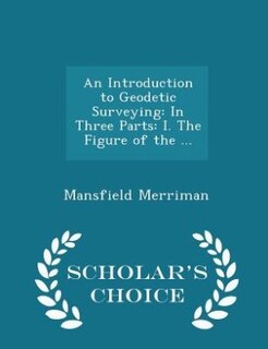 An Introduction to Geodetic Surveying: In Three Parts: I. The Figure of the ... - Scholar's Choice Edition