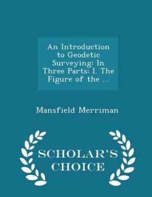 An Introduction to Geodetic Surveying: In Three Parts: I. The Figure of the ... - Scholar's Choice Edition