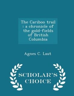 The Cariboo trail: a chronicle of the gold-fields of British Columbia - Scholar's Choice Edition