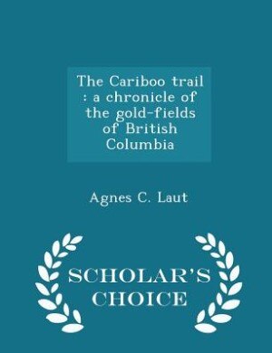 The Cariboo trail: a chronicle of the gold-fields of British Columbia - Scholar's Choice Edition
