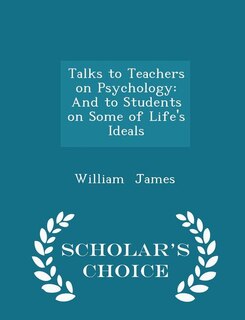 Talks to Teachers on Psychology: And to Students on Some of Life's Ideals - Scholar's Choice Edition