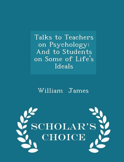 Talks to Teachers on Psychology: And to Students on Some of Life's Ideals - Scholar's Choice Edition