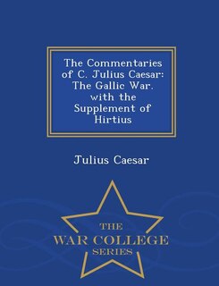 The Commentaries of C. Julius Caesar: The Gallic War. with the Supplement of Hirtius - War College Series