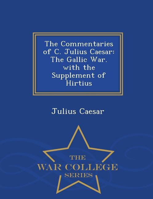 The Commentaries of C. Julius Caesar: The Gallic War. with the Supplement of Hirtius - War College Series
