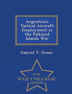 Argentina's Tactical Aircraft Employment in the Falkland Islands War - War College Series