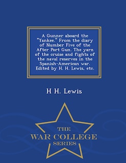 Front cover_A Gunner Aboard the Yankee. from the Diary of Number Five of the After Port Gun. the Yarn of the Cruise and Fights of the Naval Reserves in the Spanish-American War. Edited by H. H. Lewis, Etc. - War College Series
