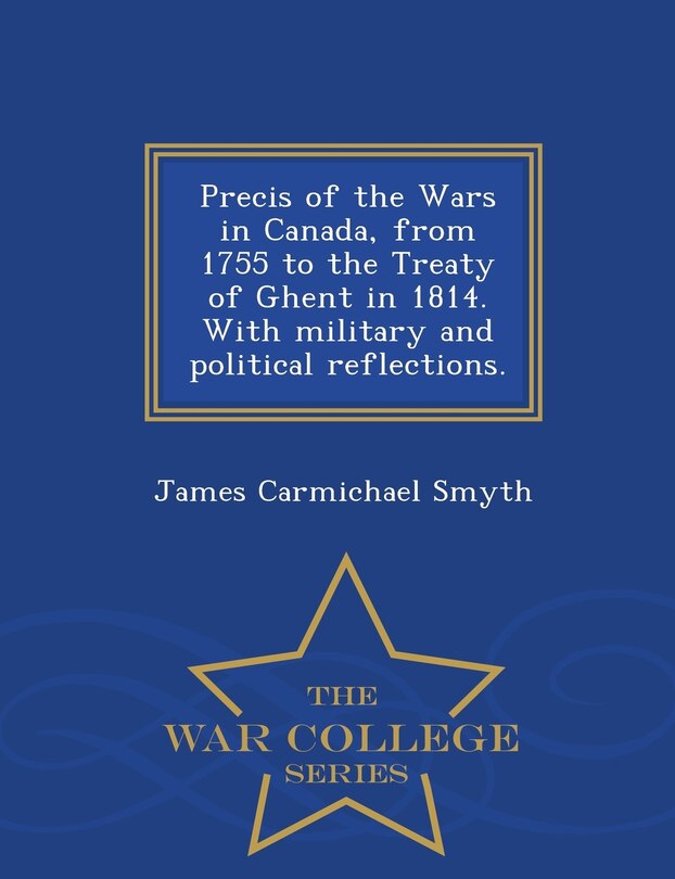 Front cover_Precis of the Wars in Canada, from 1755 to the Treaty of Ghent in 1814. With military and political reflections. - War College Series
