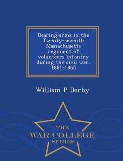 Front cover_Bearing arms in the Twenty-seventh Massachusetts regiment of volunteers infantry during the civil war, 1861-1865  - War College Series