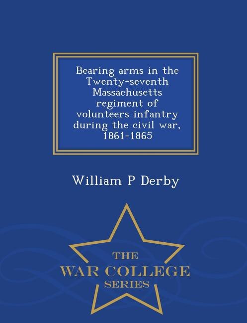 Front cover_Bearing arms in the Twenty-seventh Massachusetts regiment of volunteers infantry during the civil war, 1861-1865  - War College Series