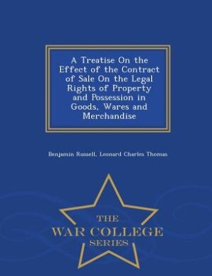 A Treatise On the Effect of the Contract of Sale On the Legal Rights of Property and Possession in Goods, Wares and Merchandise - War College Series