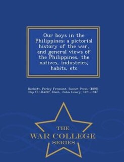 Our boys in the Philippines; a pictorial history of the war, and general views of the Philippines, the natives, industries, habits, etc - War College Series
