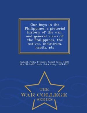 Our boys in the Philippines; a pictorial history of the war, and general views of the Philippines, the natives, industries, habits, etc - War College Series