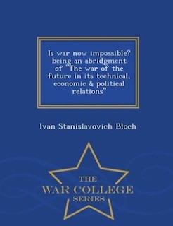 Is war now impossible? being an abridgment of The war of the future in its technical, economic & political relations  - War College Series