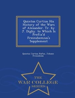 Quintus Curtius His History of the Wars of Alexander. Tr. by J. Digby. to Which Is Prefix'd Freinshemius's Supplement - War College Series