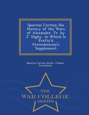 Quintus Curtius His History of the Wars of Alexander. Tr. by J. Digby. to Which Is Prefix'd Freinshemius's Supplement - War College Series