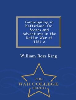 Couverture_Campaigning in Kaffirland; Or, Scenes and Adventures in the Kaffir War of 1851-2 - War College Series