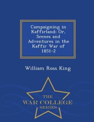 Couverture_Campaigning in Kaffirland; Or, Scenes and Adventures in the Kaffir War of 1851-2 - War College Series