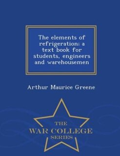 The elements of refrigeration; a text book for students, engineers and warehousemen  - War College Series
