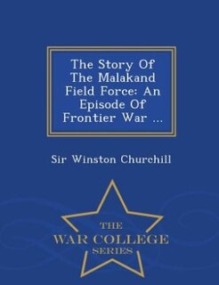 The Story Of The Malakand Field Force: An Episode Of Frontier War ... - War College Series