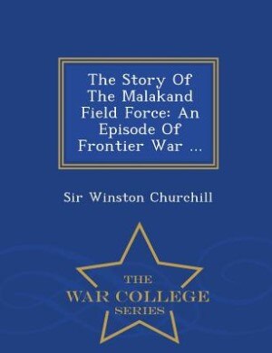 The Story Of The Malakand Field Force: An Episode Of Frontier War ... - War College Series