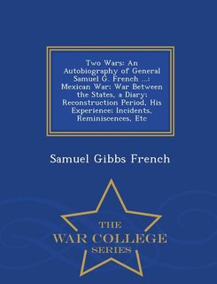 Two Wars: An Autobiography of General Samuel G. French ...: Mexican War; War Between the States, a Diary; Rec