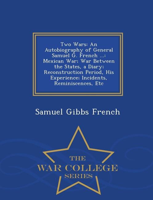 Two Wars: An Autobiography of General Samuel G. French ...: Mexican War; War Between the States, a Diary; Rec