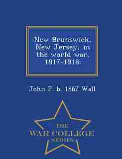 New Brunswick, New Jersey, in the world war, 1917-1918; - War College Series by John P. B. 1867 Wall