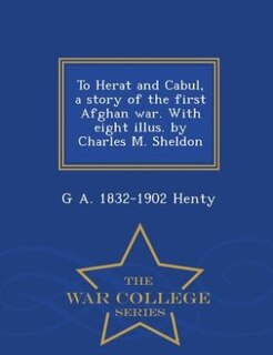 To Herat and Cabul, a story of the first Afghan war. With eight illus. by Charles M. Sheldon  - War College Series