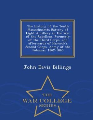 Couverture_The history of the Tenth Massachusetts Battery of Light Artillery in the War of the Rebellion. Formerly of the Third Corps, and afterwards of Hancock's Second Corps, Army of the Potomac. 1862-1865  - War College Series