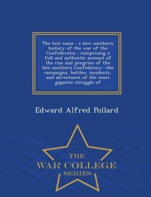 The lost cause: a new southern history of the war of the Confederates : comprising a full and authentic account of