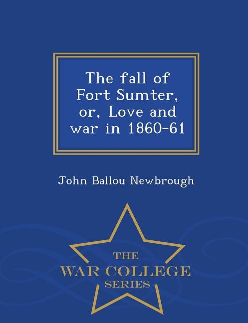 The fall of Fort Sumter, or, Love and war in 1860-61  - War College Series