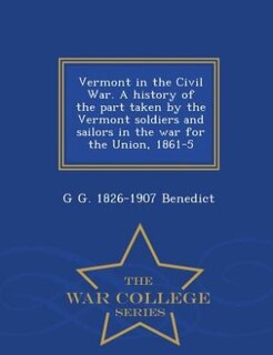 Front cover_Vermont in the Civil War. A history of the part taken by the Vermont soldiers and sailors in the war for the Union, 1861-5  - War College Series