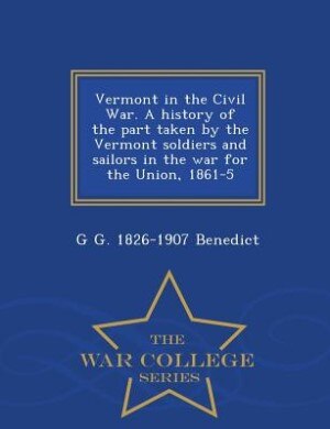 Front cover_Vermont in the Civil War. A history of the part taken by the Vermont soldiers and sailors in the war for the Union, 1861-5  - War College Series