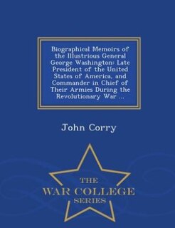 Biographical Memoirs of the Illustrious General George Washington: Late President of the United States of America, and Commander in Chief of Their Armies During the R