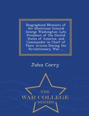 Biographical Memoirs of the Illustrious General George Washington: Late President of the United States of America, and Commander in Chief of Their Armies During the R