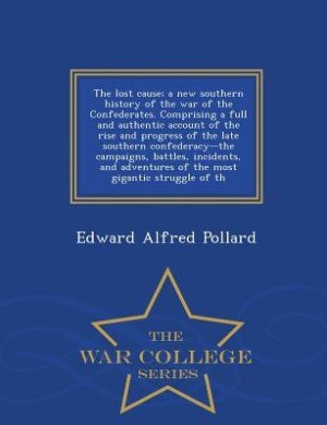 The lost cause; a new southern history of the war of the Confederates. Comprising a full and authentic account of the rise and progress of the late southern confederacy--the campaigns, battles, incidents, and adventures of the most gigantic struggle of th