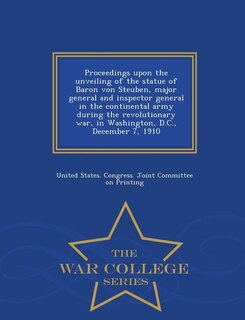 Proceedings upon the unveiling of the statue of Baron von Steuben, major general and inspector general in the continental army during the revolutionary war, in Washington, D.C., December 7, 1910  - War College Series