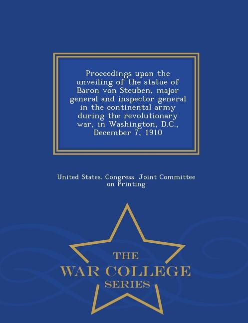 Proceedings upon the unveiling of the statue of Baron von Steuben, major general and inspector general in the continental army during the revolutionary war, in Washington, D.C., December 7, 1910  - War College Series