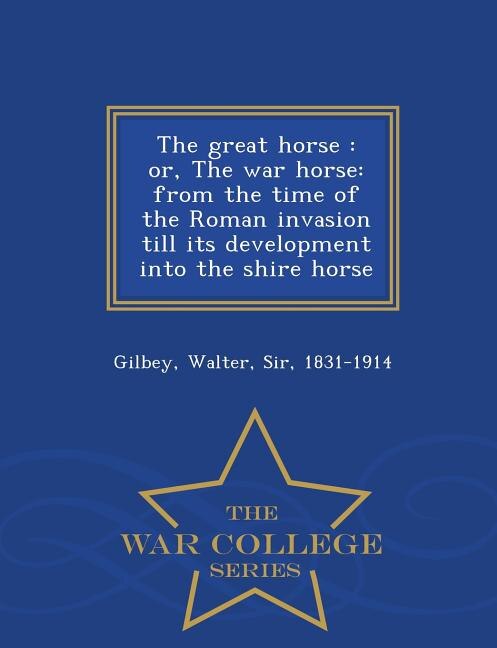 The great horse: or, The war horse: from the time of the Roman invasion till its development into the shire horse -