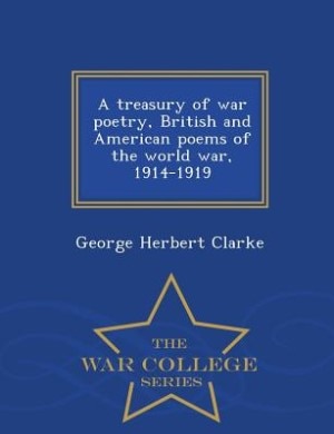 A treasury of war poetry, British and American poems of the world war, 1914-1919  - War College Series